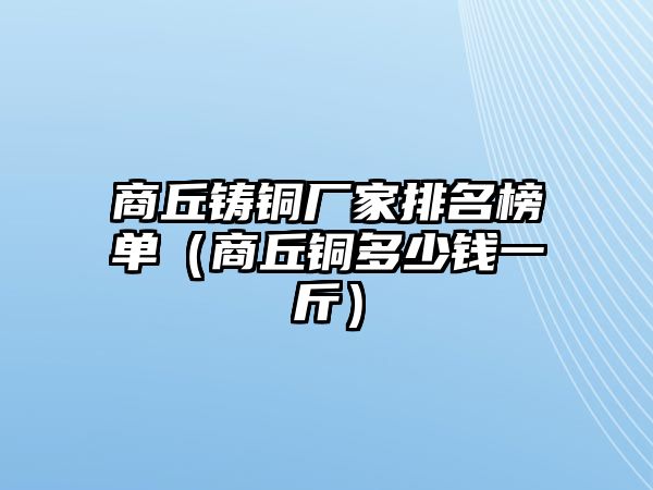 商丘鑄銅廠家排名榜單（商丘銅多少錢一斤）