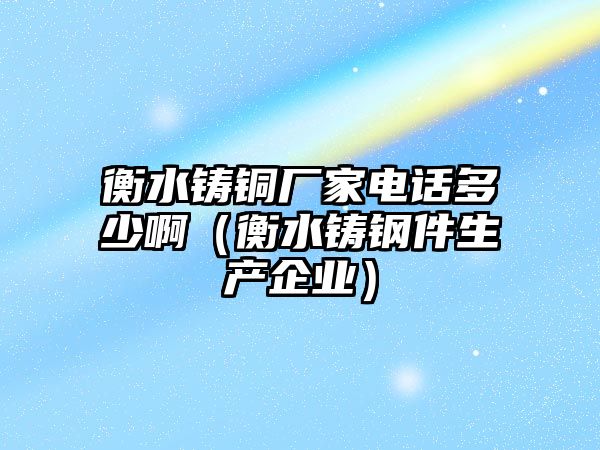 衡水鑄銅廠家電話多少?。ê馑T鋼件生產(chǎn)企業(yè)）