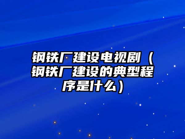 鋼鐵廠建設(shè)電視劇（鋼鐵廠建設(shè)的典型程序是什么）