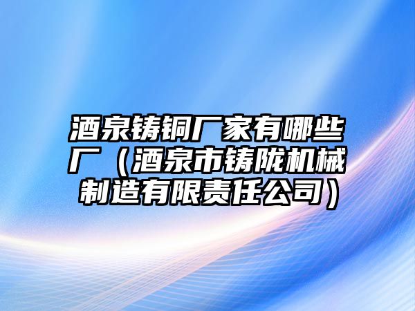 酒泉鑄銅廠家有哪些廠（酒泉市鑄隴機(jī)械制造有限責(zé)任公司）