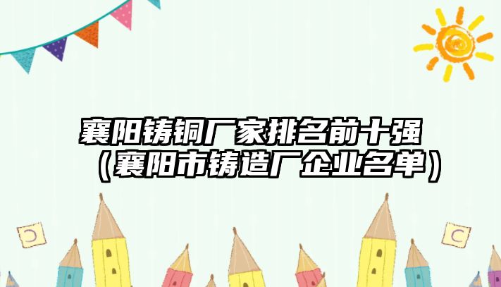 襄陽鑄銅廠家排名前十強（襄陽市鑄造廠企業(yè)名單）