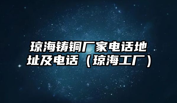 瓊海鑄銅廠家電話地址及電話（瓊海工廠）