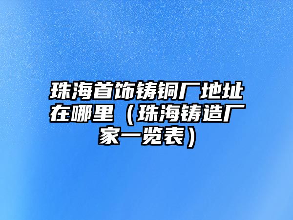 珠海首飾鑄銅廠地址在哪里（珠海鑄造廠家一覽表）