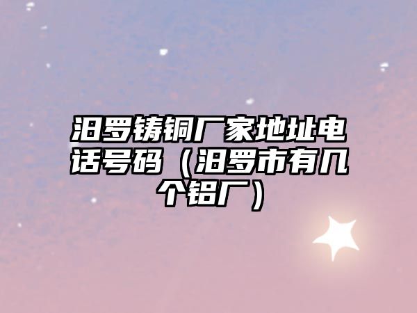 汨羅鑄銅廠家地址電話號碼（汨羅市有幾個鋁廠）