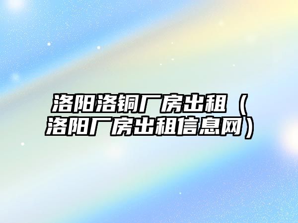 洛陽洛銅廠房出租（洛陽廠房出租信息網(wǎng)）