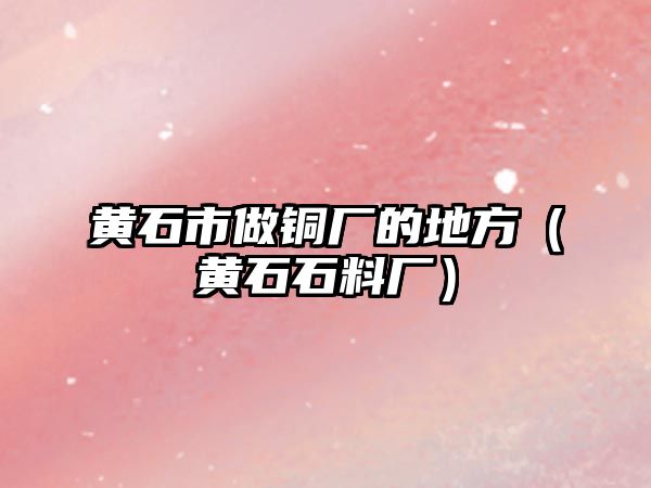 黃石市做銅廠的地方（黃石石料廠）