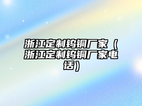 浙江定制鎢銅廠家（浙江定制鎢銅廠家電話）