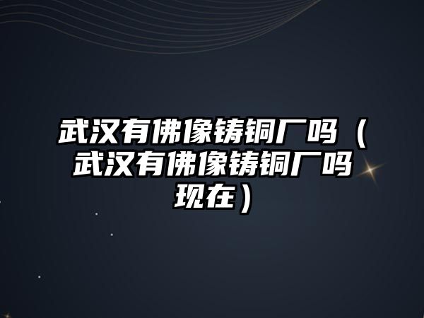 武漢有佛像鑄銅廠嗎（武漢有佛像鑄銅廠嗎現(xiàn)在）