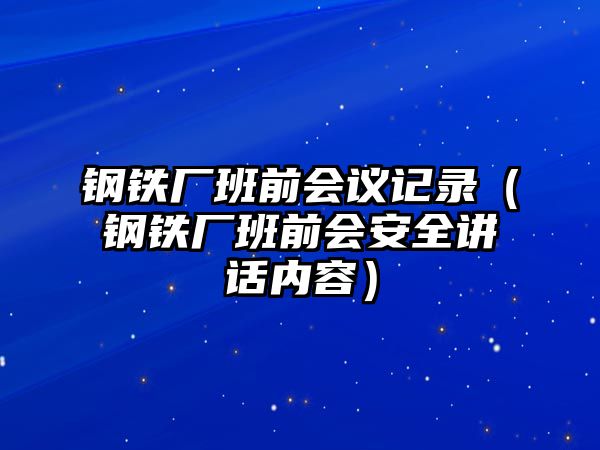 鋼鐵廠班前會議記錄（鋼鐵廠班前會安全講話內(nèi)容）