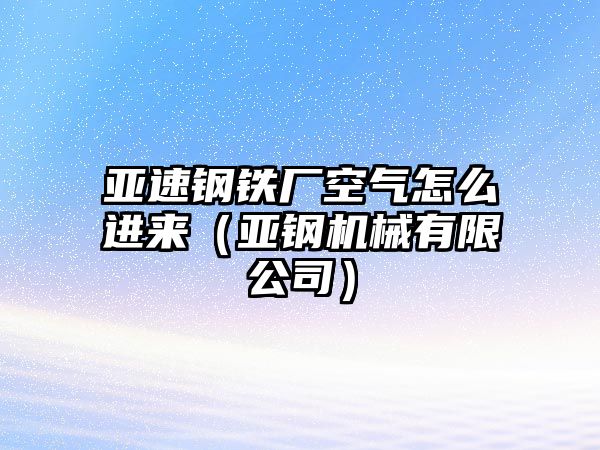 亞速鋼鐵廠空氣怎么進(jìn)來（亞鋼機(jī)械有限公司）