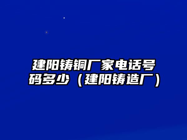 建陽(yáng)鑄銅廠家電話號(hào)碼多少（建陽(yáng)鑄造廠）