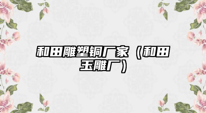 和田雕塑銅廠家（和田玉雕廠）