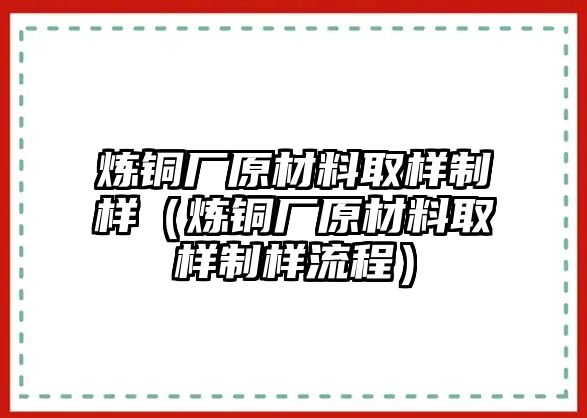 煉銅廠原材料取樣制樣（煉銅廠原材料取樣制樣流程）