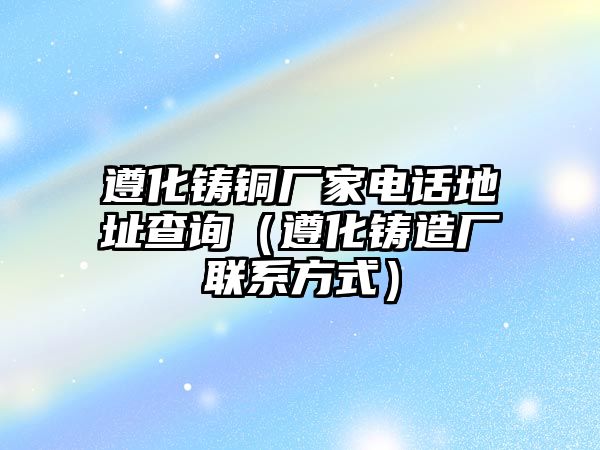 遵化鑄銅廠家電話地址查詢（遵化鑄造廠聯(lián)系方式）