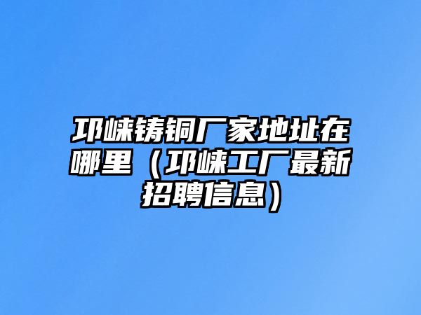 邛崍鑄銅廠家地址在哪里（邛崍工廠最新招聘信息）