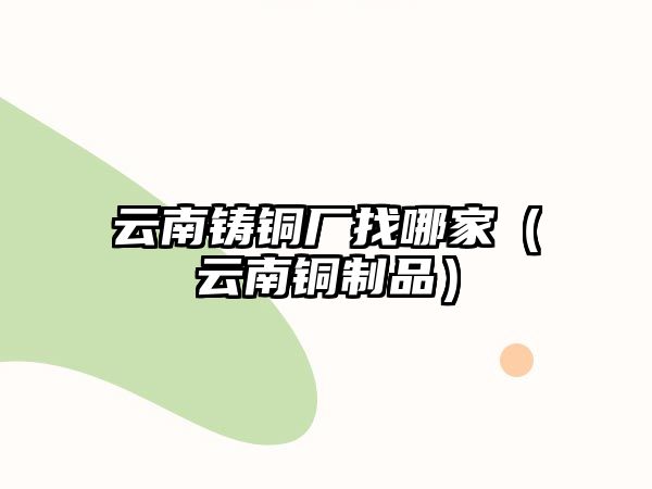 云南鑄銅廠找哪家（云南銅制品）