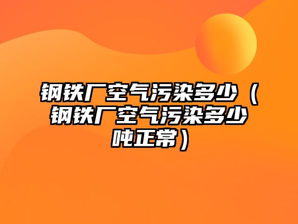 鋼鐵廠空氣污染多少（鋼鐵廠空氣污染多少噸正常）