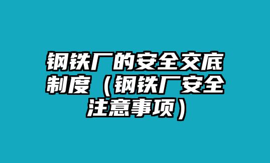 鋼鐵廠的安全交底制度（鋼鐵廠安全注意事項(xiàng)）