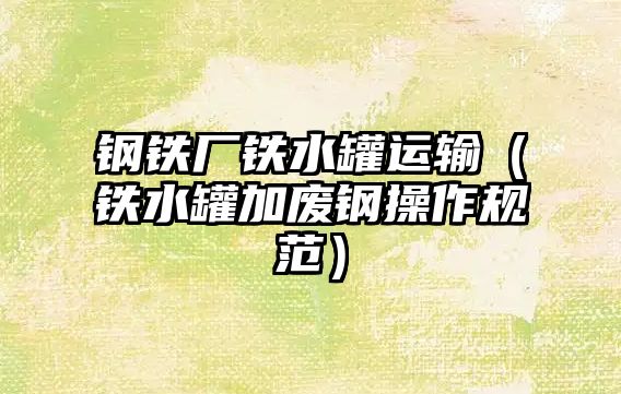 鋼鐵廠鐵水罐運(yùn)輸（鐵水罐加廢鋼操作規(guī)范）