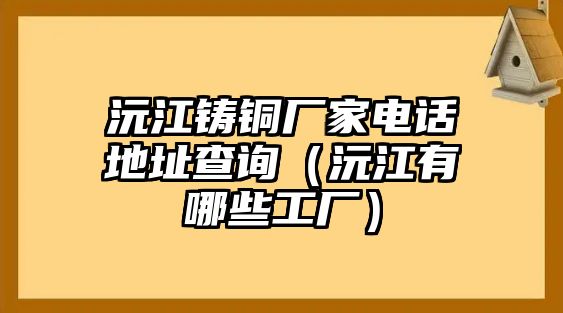 沅江鑄銅廠家電話地址查詢（沅江有哪些工廠）