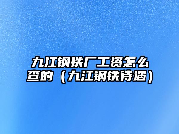 九江鋼鐵廠工資怎么查的（九江鋼鐵待遇）