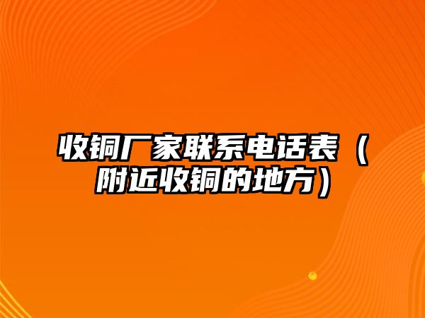 收銅廠家聯(lián)系電話表（附近收銅的地方）