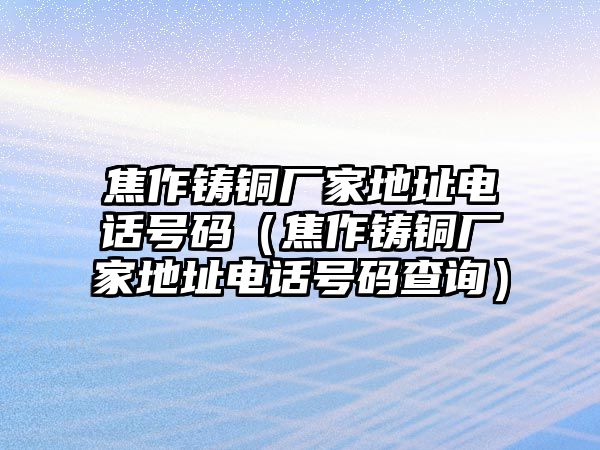 焦作鑄銅廠家地址電話號(hào)碼（焦作鑄銅廠家地址電話號(hào)碼查詢）