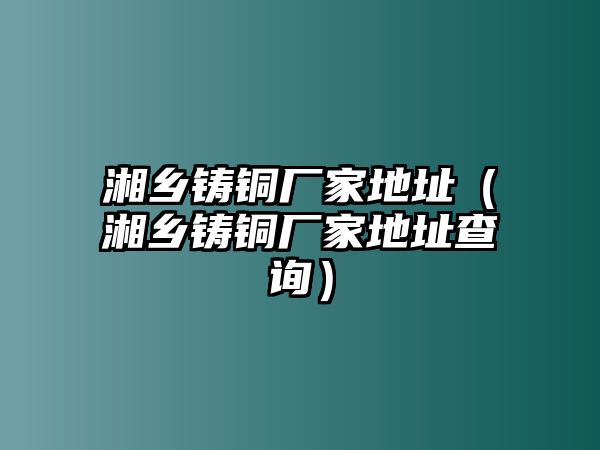 湘鄉(xiāng)鑄銅廠家地址（湘鄉(xiāng)鑄銅廠家地址查詢）