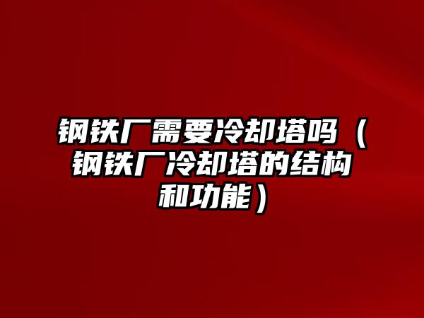 鋼鐵廠需要冷卻塔嗎（鋼鐵廠冷卻塔的結(jié)構(gòu)和功能）