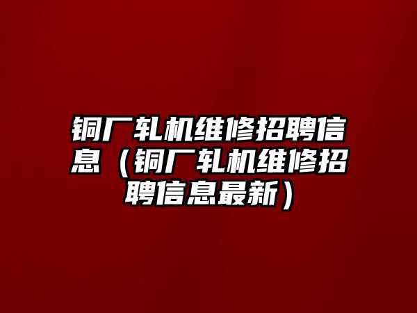 銅廠軋機維修招聘信息（銅廠軋機維修招聘信息最新）