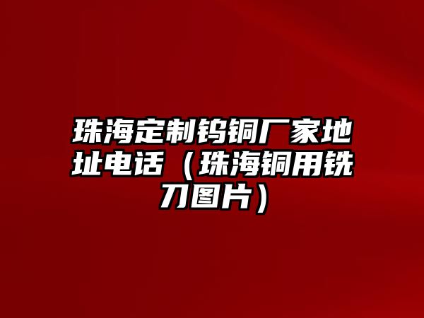 珠海定制鎢銅廠家地址電話（珠海銅用銑刀圖片）