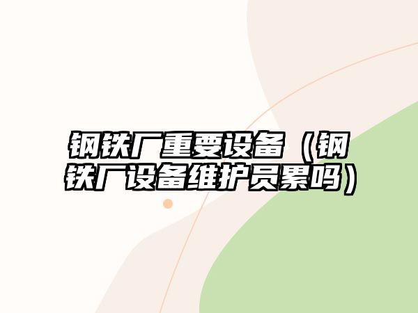 鋼鐵廠重要設(shè)備（鋼鐵廠設(shè)備維護員累嗎）