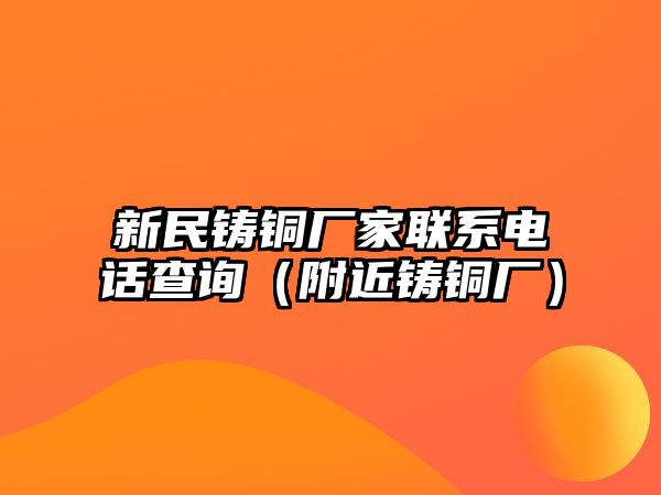 新民鑄銅廠(chǎng)家聯(lián)系電話(huà)查詢(xún)（附近鑄銅廠(chǎng)）