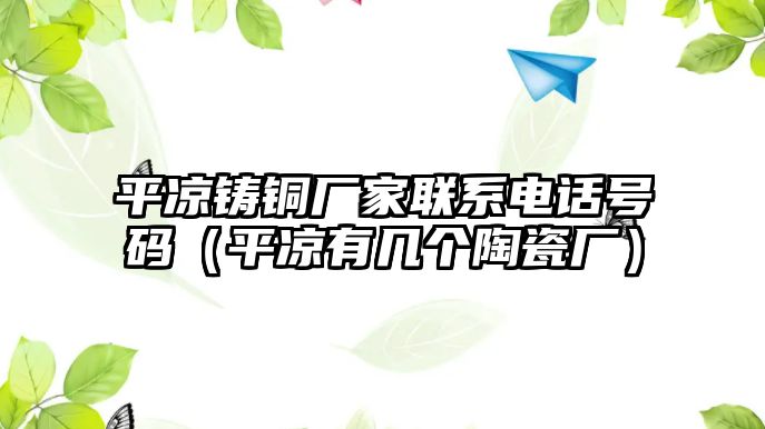 平?jīng)鲨T銅廠家聯(lián)系電話號碼（平?jīng)鲇袔讉€陶瓷廠）