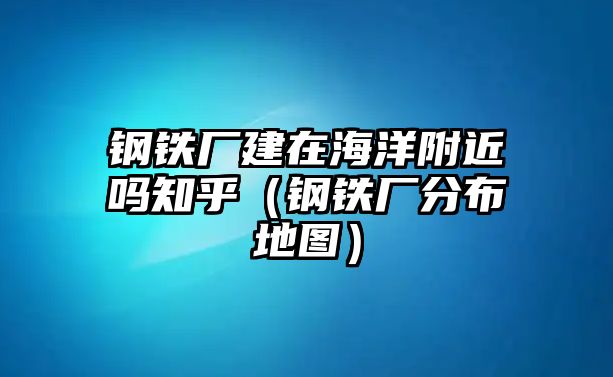 鋼鐵廠建在海洋附近嗎知乎（鋼鐵廠分布地圖）