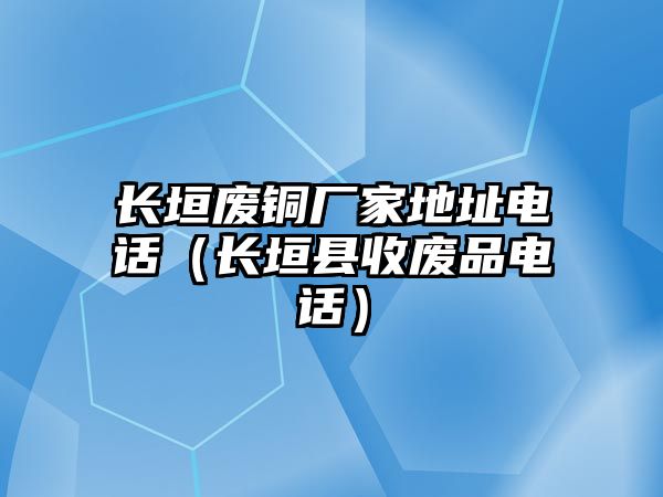 長垣廢銅廠家地址電話（長垣縣收廢品電話）