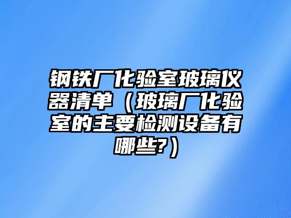 鋼鐵廠化驗室玻璃儀器清單（玻璃廠化驗室的主要檢測設備有哪些?）