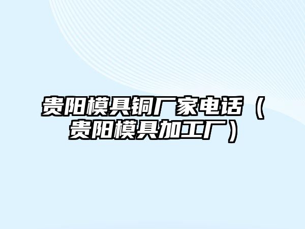 貴陽(yáng)模具銅廠家電話（貴陽(yáng)模具加工廠）