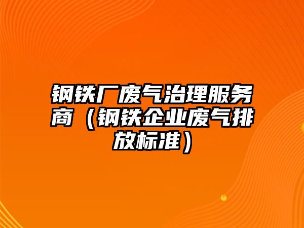 鋼鐵廠廢氣治理服務(wù)商（鋼鐵企業(yè)廢氣排放標準）