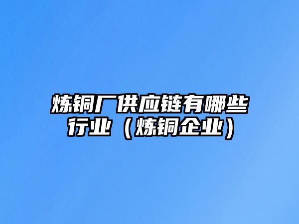 煉銅廠供應(yīng)鏈有哪些行業(yè)（煉銅企業(yè)）