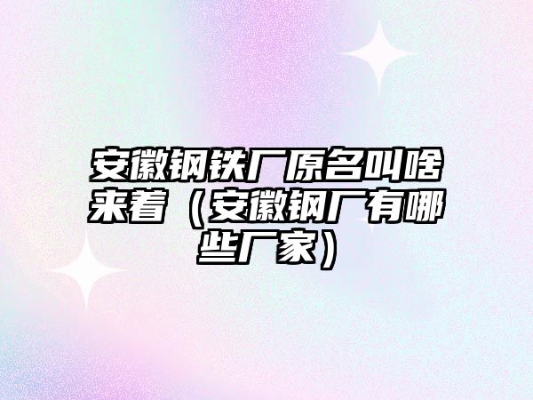 安徽鋼鐵廠原名叫啥來著（安徽鋼廠有哪些廠家）