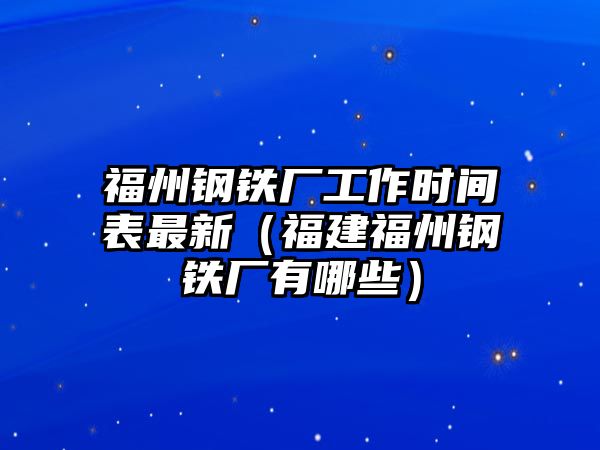 福州鋼鐵廠工作時間表最新（福建福州鋼鐵廠有哪些）