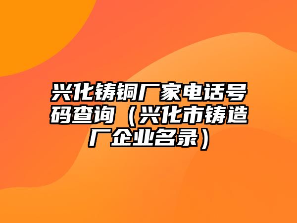 興化鑄銅廠家電話號碼查詢（興化市鑄造廠企業(yè)名錄）