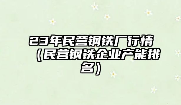 23年民營鋼鐵廠行情（民營鋼鐵企業(yè)產(chǎn)能排名）