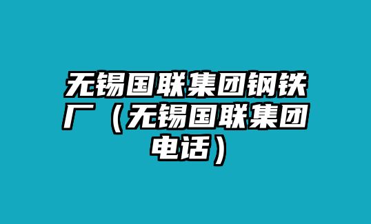 無錫國(guó)聯(lián)集團(tuán)鋼鐵廠（無錫國(guó)聯(lián)集團(tuán)電話）