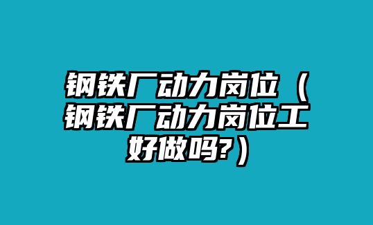 鋼鐵廠動力崗位（鋼鐵廠動力崗位工好做嗎?）