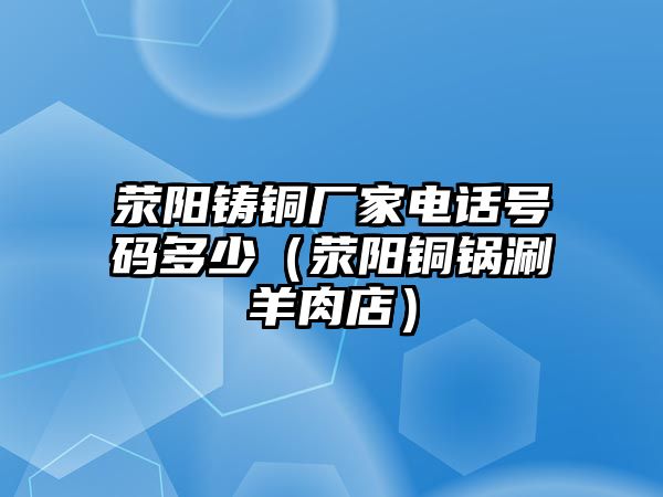 滎陽鑄銅廠家電話號(hào)碼多少（滎陽銅鍋涮羊肉店）