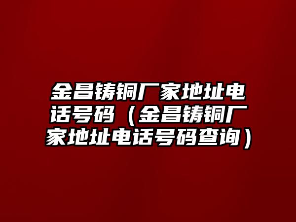 金昌鑄銅廠家地址電話號碼（金昌鑄銅廠家地址電話號碼查詢）