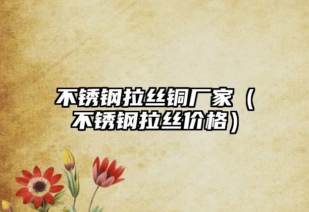 不銹鋼拉絲銅廠家（不銹鋼拉絲價(jià)格）