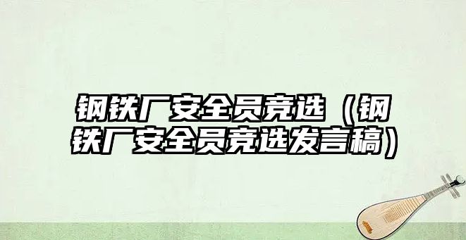 鋼鐵廠安全員競選（鋼鐵廠安全員競選發(fā)言稿）